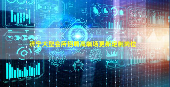 济宁大型会所招聘高端场更新定制岗位